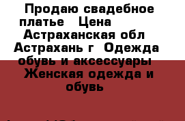 Продаю свадебное платье › Цена ­ 8 500 - Астраханская обл., Астрахань г. Одежда, обувь и аксессуары » Женская одежда и обувь   